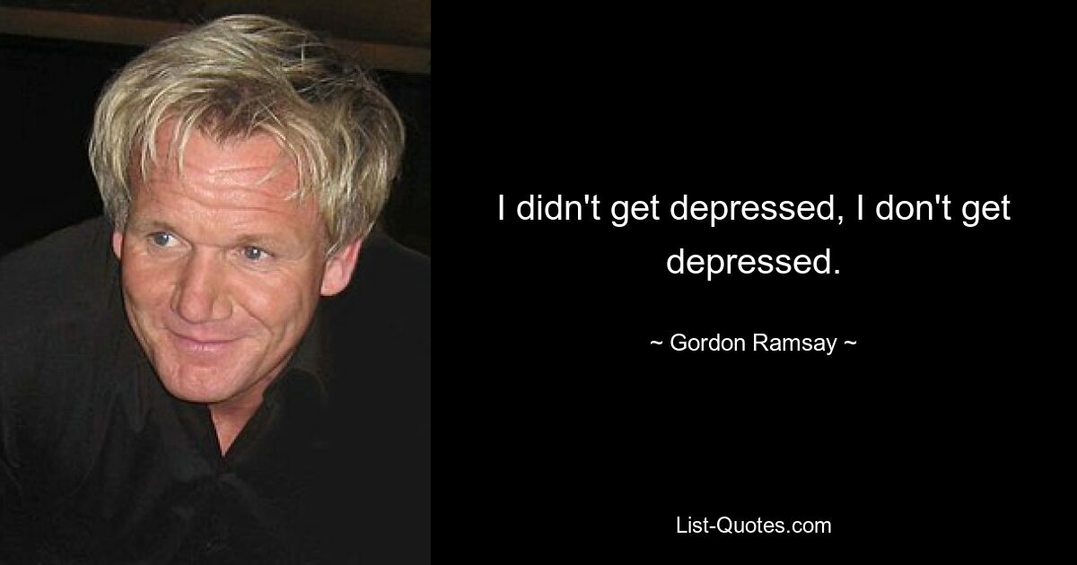 I didn't get depressed, I don't get depressed. — © Gordon Ramsay