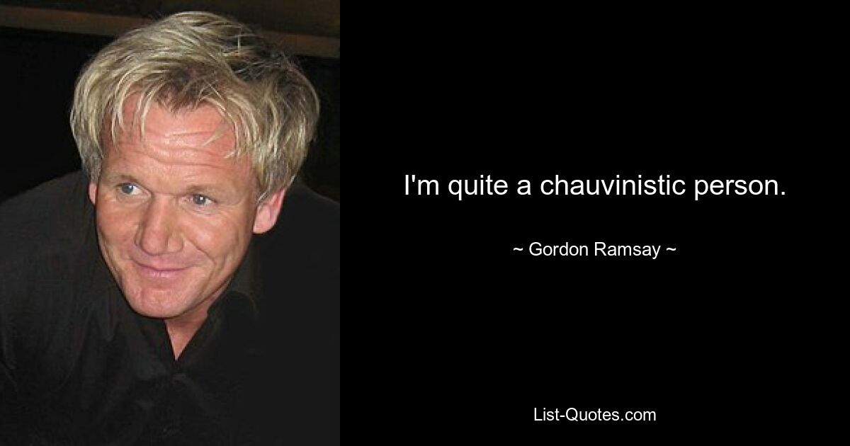 I'm quite a chauvinistic person. — © Gordon Ramsay