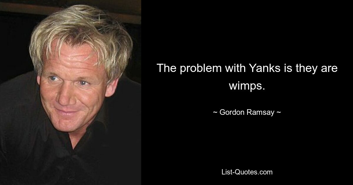 The problem with Yanks is they are wimps. — © Gordon Ramsay