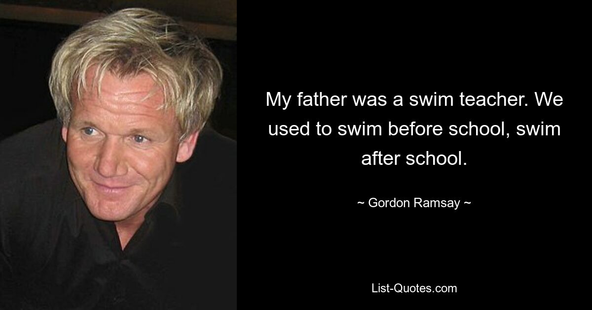 My father was a swim teacher. We used to swim before school, swim after school. — © Gordon Ramsay