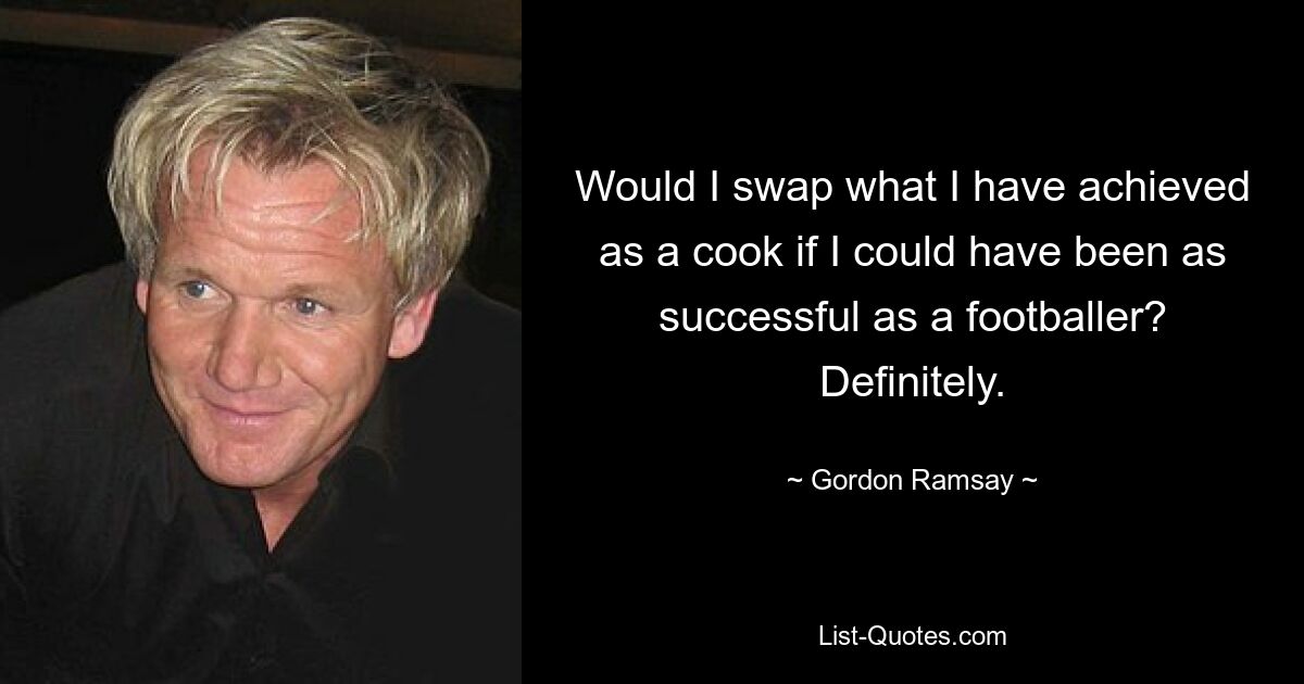 Would I swap what I have achieved as a cook if I could have been as successful as a footballer? Definitely. — © Gordon Ramsay