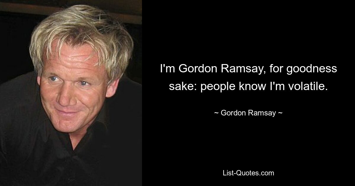 I'm Gordon Ramsay, for goodness sake: people know I'm volatile. — © Gordon Ramsay