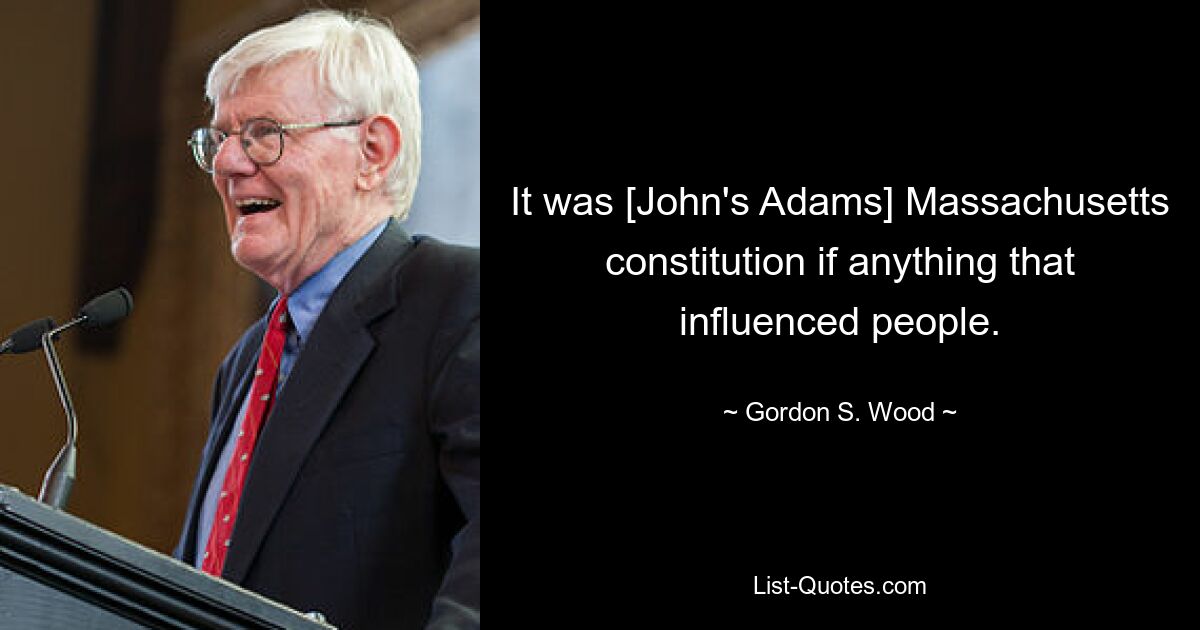 It was [John's Adams] Massachusetts constitution if anything that influenced people. — © Gordon S. Wood