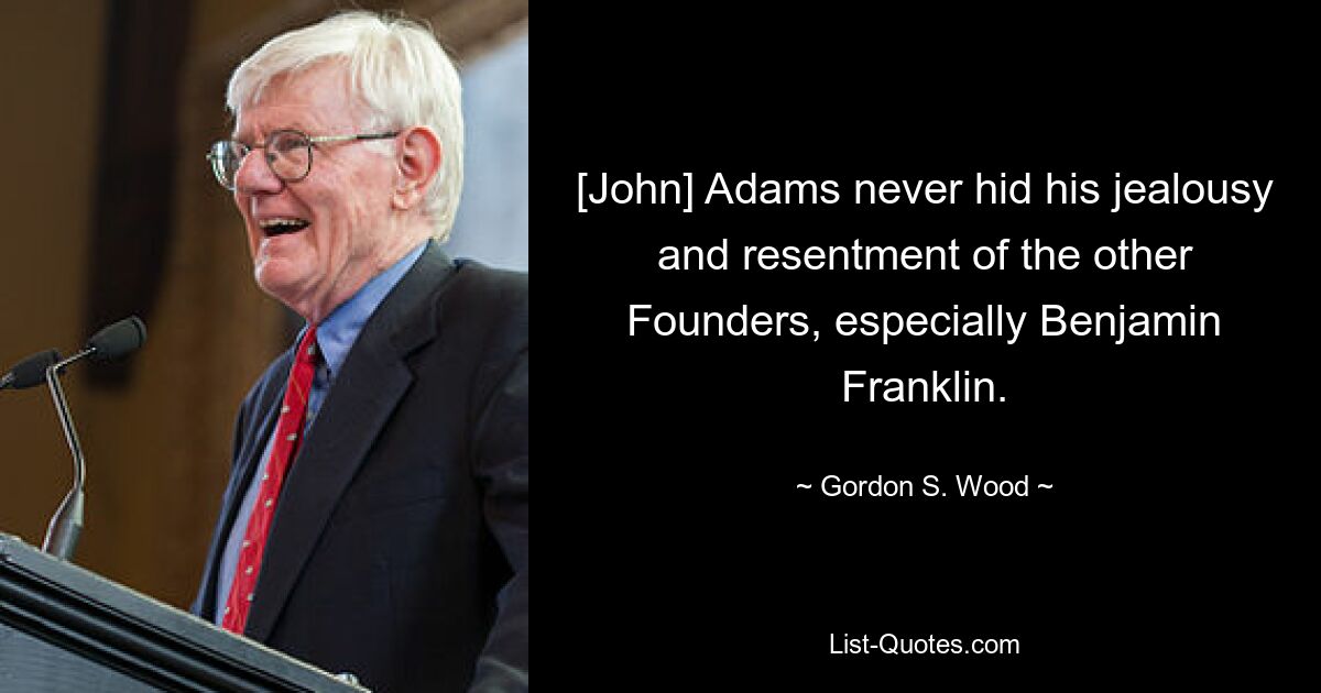 [John] Adams never hid his jealousy and resentment of the other Founders, especially Benjamin Franklin. — © Gordon S. Wood