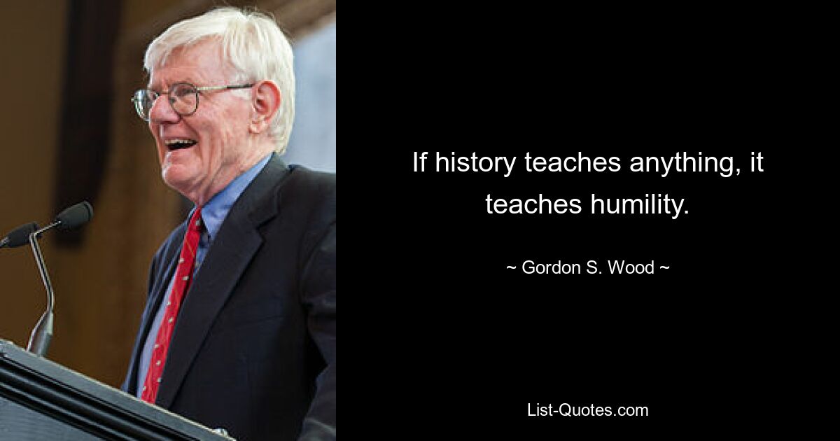 If history teaches anything, it teaches humility. — © Gordon S. Wood