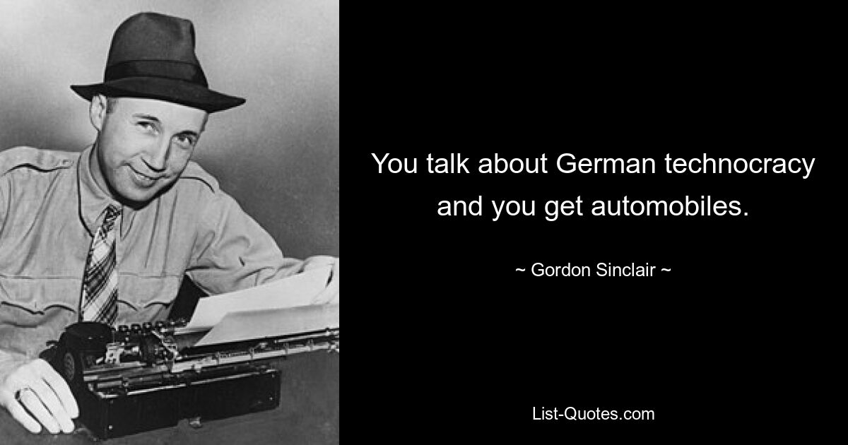 You talk about German technocracy and you get automobiles. — © Gordon Sinclair