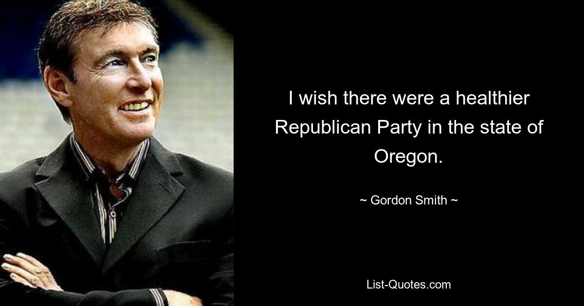 I wish there were a healthier Republican Party in the state of Oregon. — © Gordon Smith