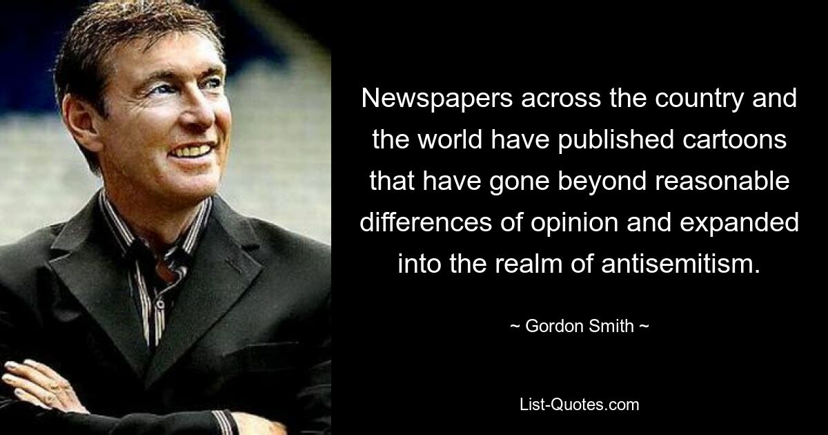 Newspapers across the country and the world have published cartoons that have gone beyond reasonable differences of opinion and expanded into the realm of antisemitism. — © Gordon Smith