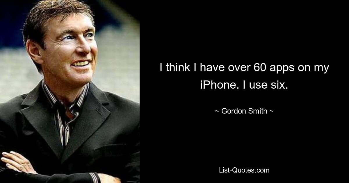 I think I have over 60 apps on my iPhone. I use six. — © Gordon Smith