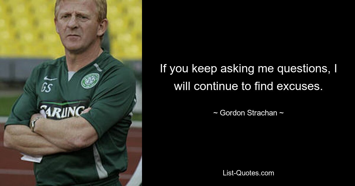 If you keep asking me questions, I will continue to find excuses. — © Gordon Strachan