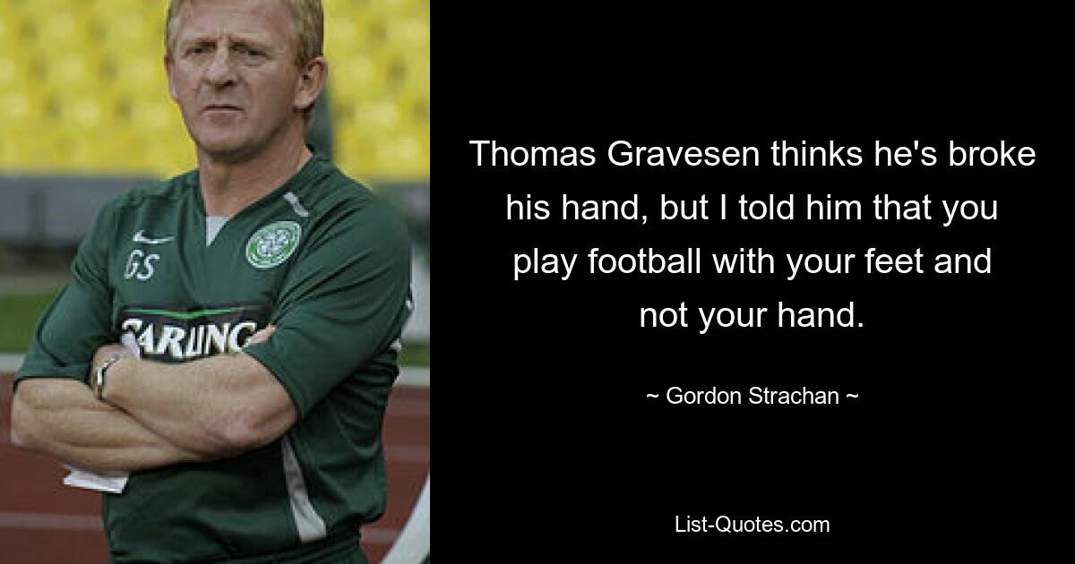 Thomas Gravesen thinks he's broke his hand, but I told him that you play football with your feet and not your hand. — © Gordon Strachan