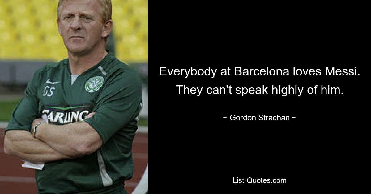 Everybody at Barcelona loves Messi. They can't speak highly of him. — © Gordon Strachan