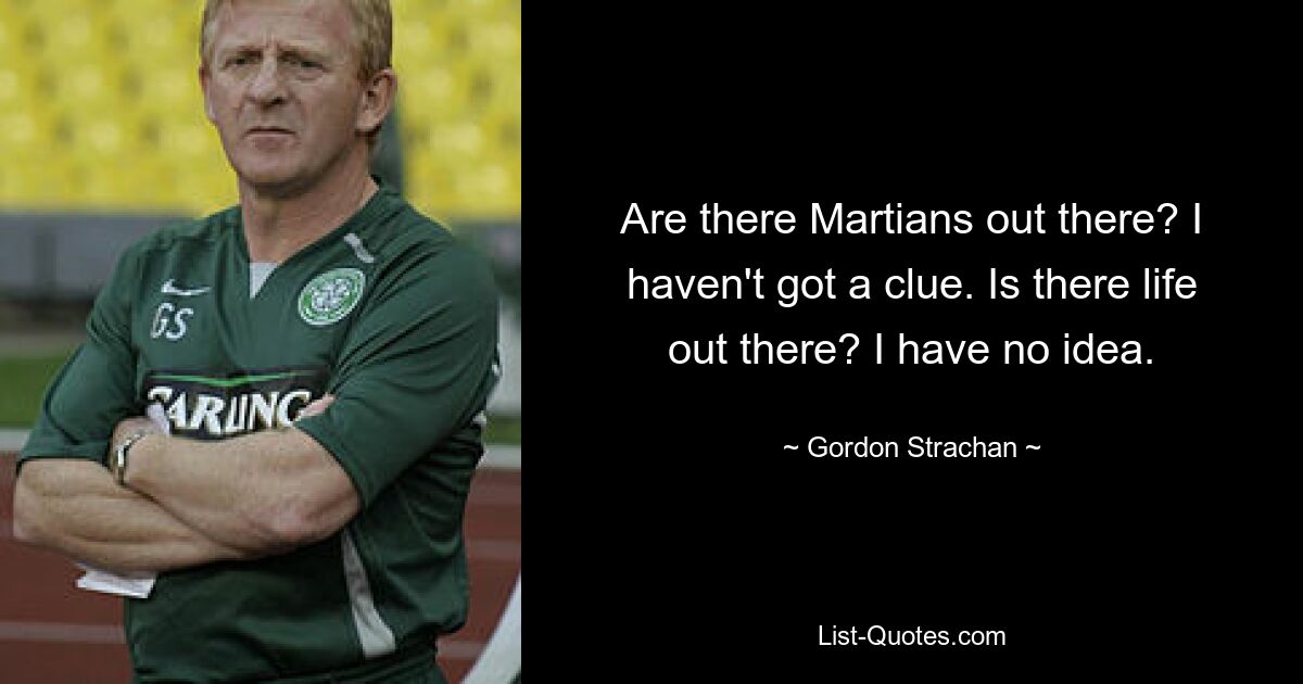 Are there Martians out there? I haven't got a clue. Is there life out there? I have no idea. — © Gordon Strachan