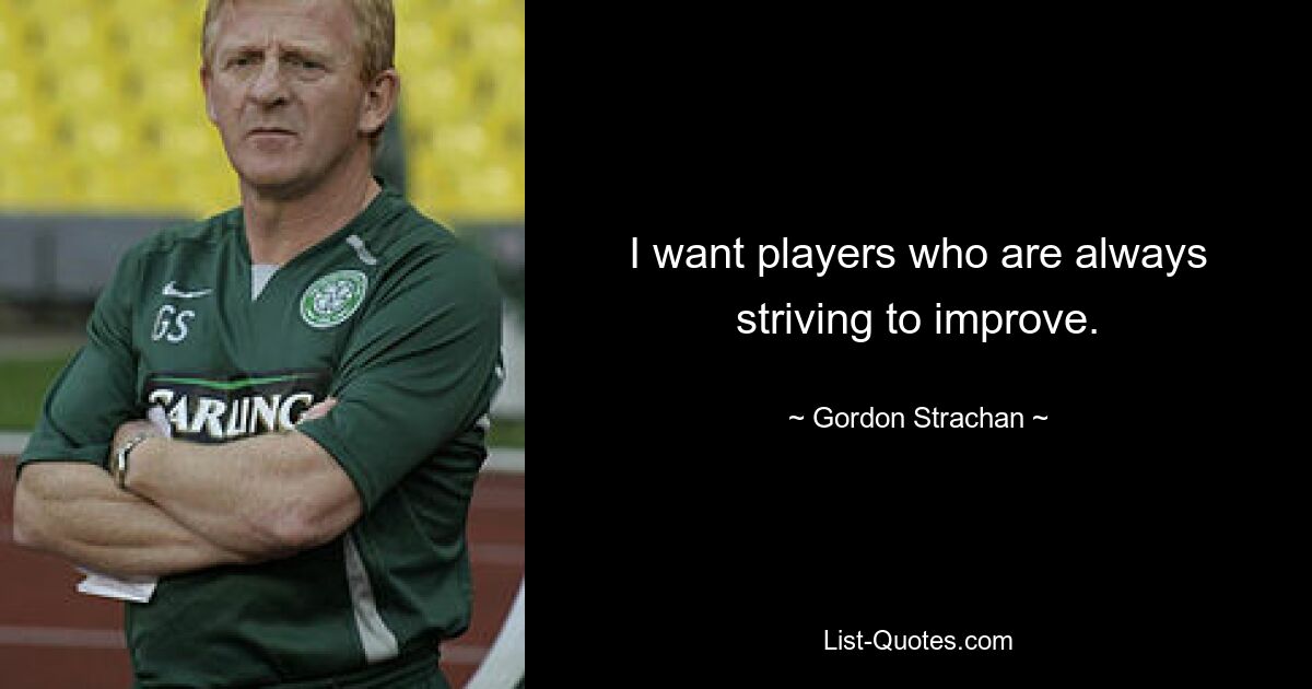 I want players who are always striving to improve. — © Gordon Strachan