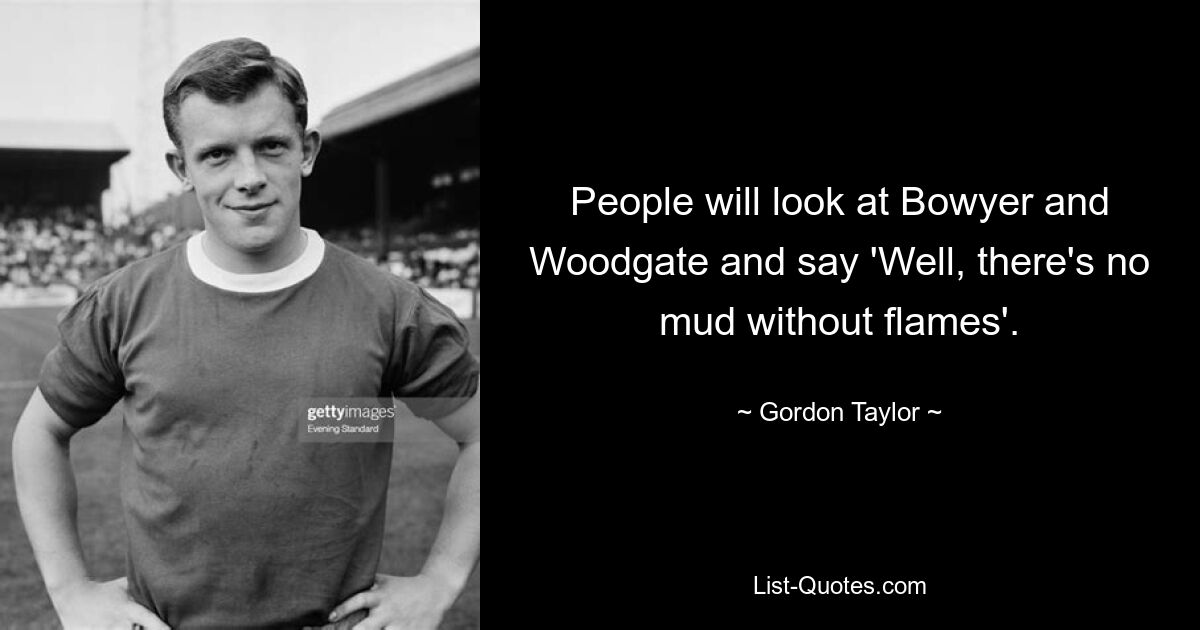 People will look at Bowyer and Woodgate and say 'Well, there's no mud without flames'. — © Gordon Taylor