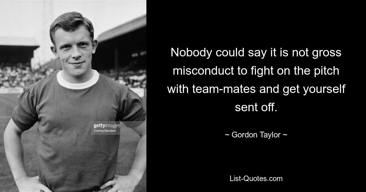 Nobody could say it is not gross misconduct to fight on the pitch with team-mates and get yourself sent off. — © Gordon Taylor