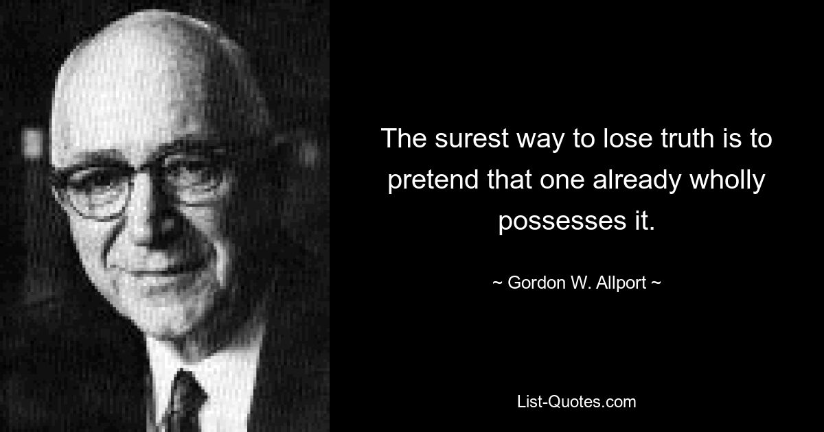 The surest way to lose truth is to pretend that one already wholly possesses it. — © Gordon W. Allport