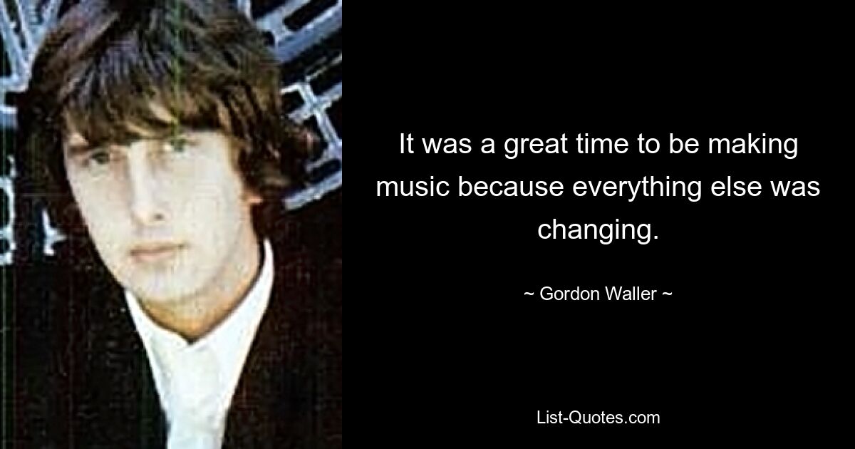 It was a great time to be making music because everything else was changing. — © Gordon Waller