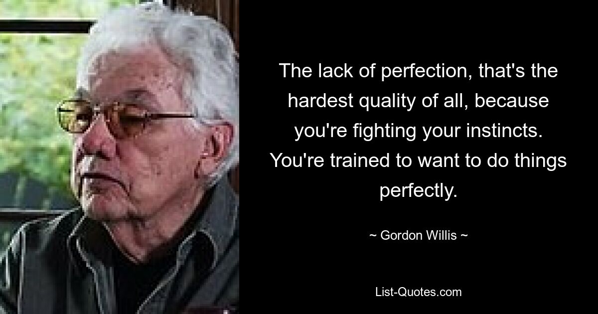 The lack of perfection, that's the hardest quality of all, because you're fighting your instincts. You're trained to want to do things perfectly. — © Gordon Willis