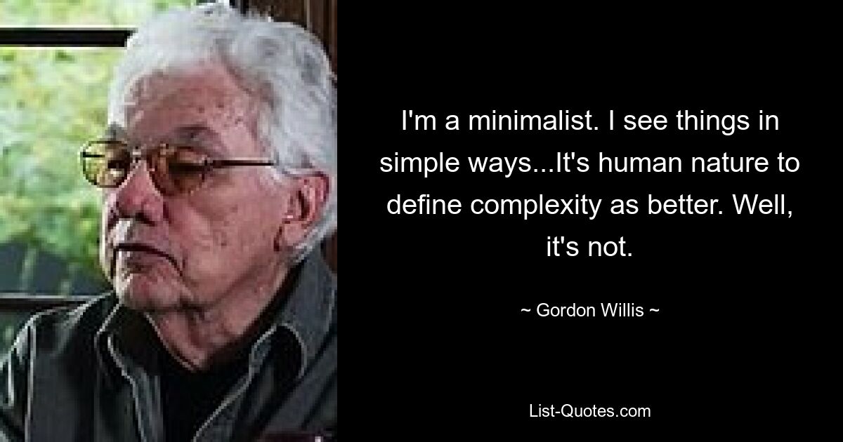 I'm a minimalist. I see things in simple ways...It's human nature to define complexity as better. Well, it's not. — © Gordon Willis