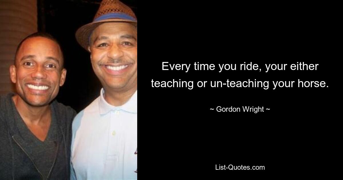 Every time you ride, your either teaching or un-teaching your horse. — © Gordon Wright