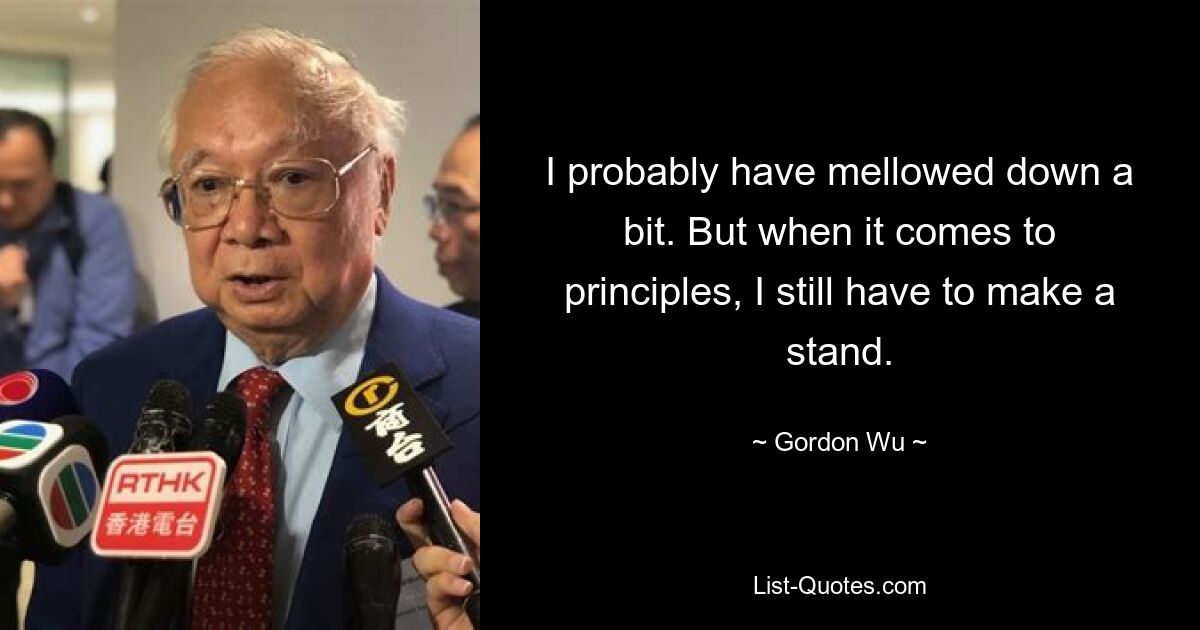 Наверное, я немного смягчился. Но когда дело доходит до принципов, мне все равно приходится отстаивать свою позицию. — © Гордон Ву 