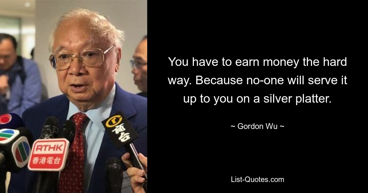 You have to earn money the hard way. Because no-one will serve it up to you on a silver platter. — © Gordon Wu