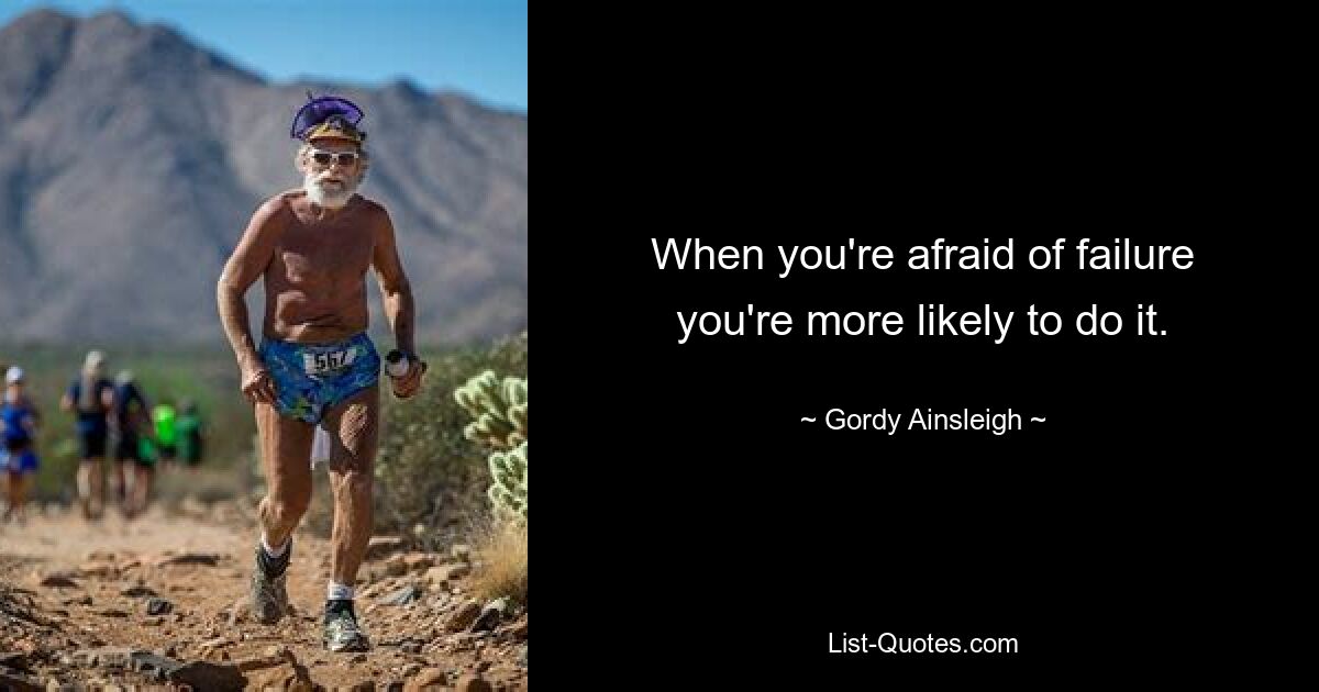 When you're afraid of failure you're more likely to do it. — © Gordy Ainsleigh