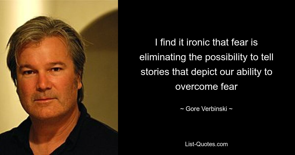 I find it ironic that fear is eliminating the possibility to tell stories that depict our ability to overcome fear — © Gore Verbinski