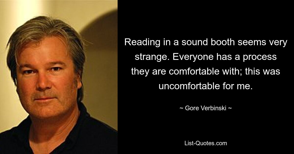 Reading in a sound booth seems very strange. Everyone has a process they are comfortable with; this was uncomfortable for me. — © Gore Verbinski