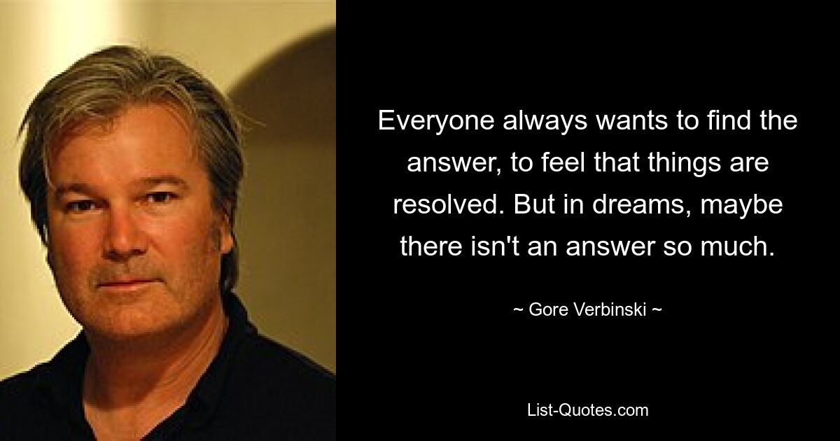 Everyone always wants to find the answer, to feel that things are resolved. But in dreams, maybe there isn't an answer so much. — © Gore Verbinski