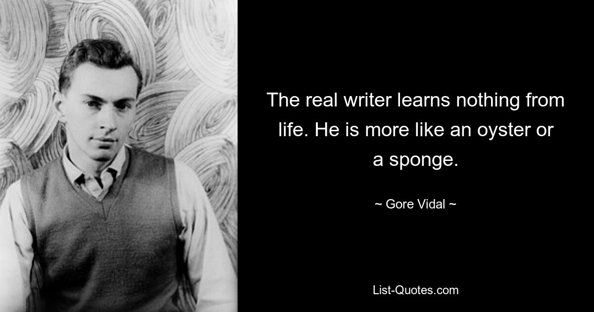 The real writer learns nothing from life. He is more like an oyster or a sponge. — © Gore Vidal