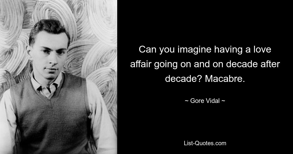 Can you imagine having a love affair going on and on decade after decade? Macabre. — © Gore Vidal