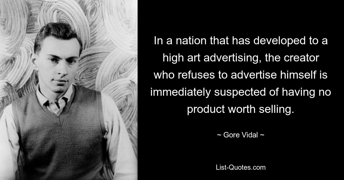 In a nation that has developed to a high art advertising, the creator who refuses to advertise himself is immediately suspected of having no product worth selling. — © Gore Vidal