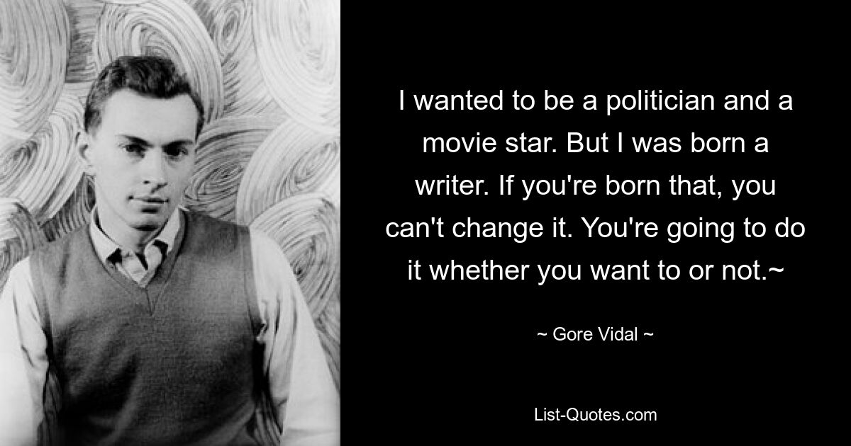 I wanted to be a politician and a movie star. But I was born a writer. If you're born that, you can't change it. You're going to do it whether you want to or not.~ — © Gore Vidal