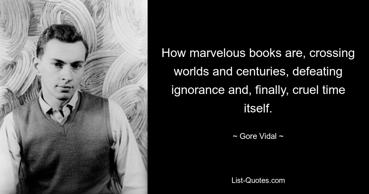 How marvelous books are, crossing worlds and centuries, defeating ignorance and, finally, cruel time itself. — © Gore Vidal