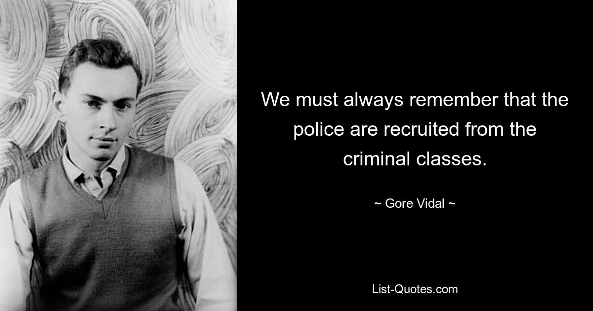 We must always remember that the police are recruited from the criminal classes. — © Gore Vidal