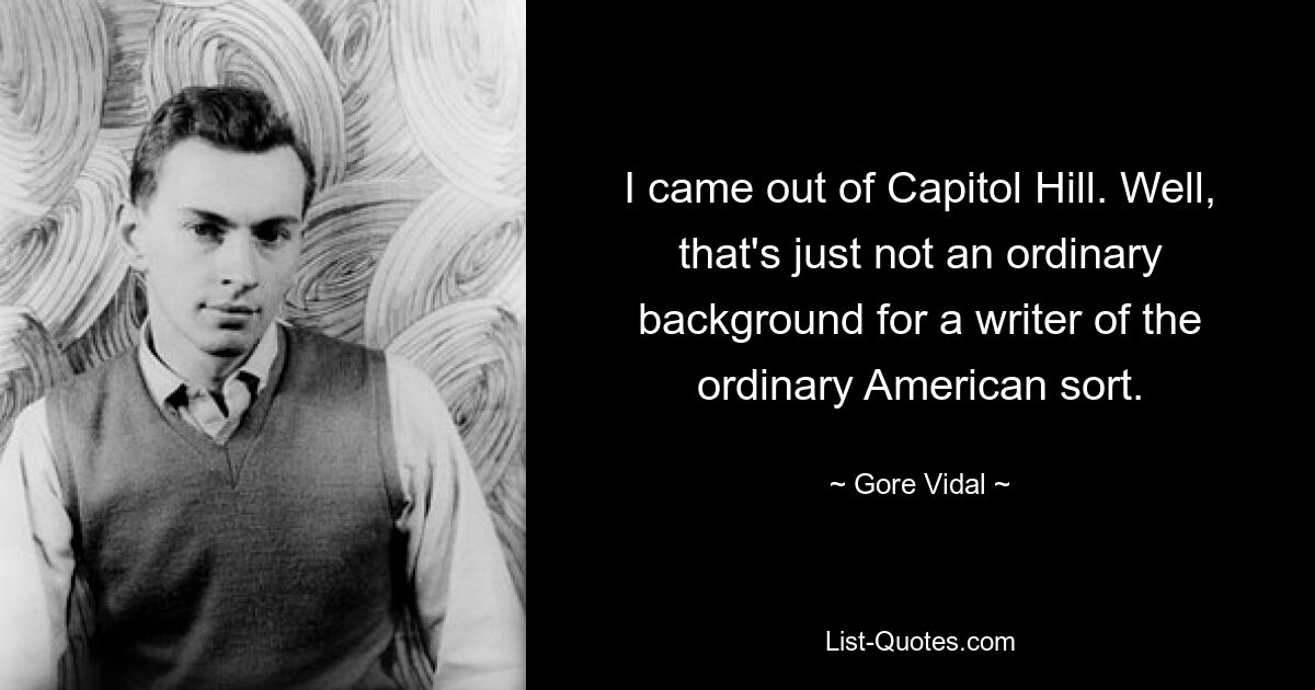 I came out of Capitol Hill. Well, that's just not an ordinary background for a writer of the ordinary American sort. — © Gore Vidal