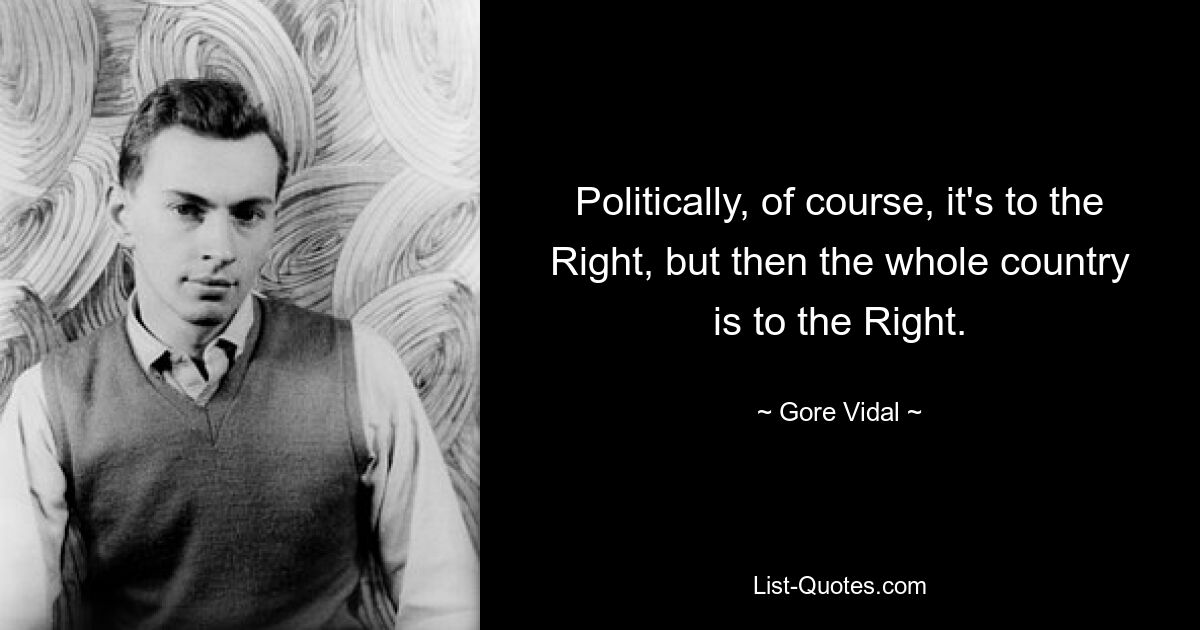 Politically, of course, it's to the Right, but then the whole country is to the Right. — © Gore Vidal