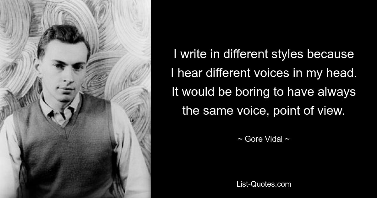 I write in different styles because I hear different voices in my head. It would be boring to have always the same voice, point of view. — © Gore Vidal