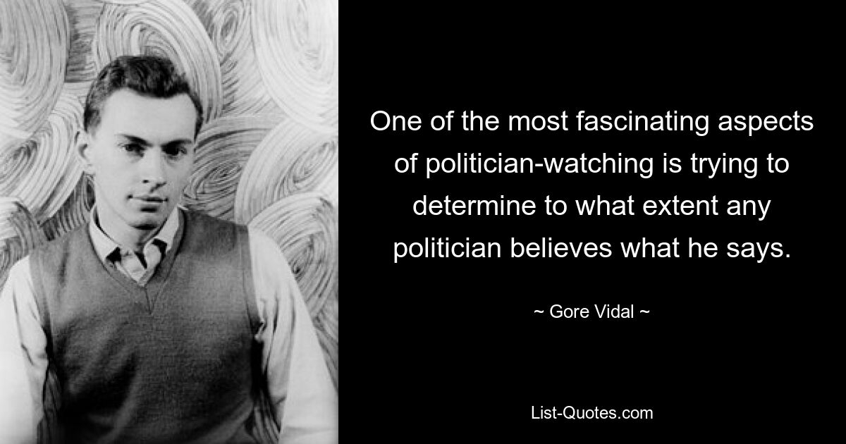 One of the most fascinating aspects of politician-watching is trying to determine to what extent any politician believes what he says. — © Gore Vidal