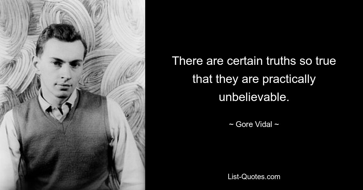 There are certain truths so true that they are practically unbelievable. — © Gore Vidal