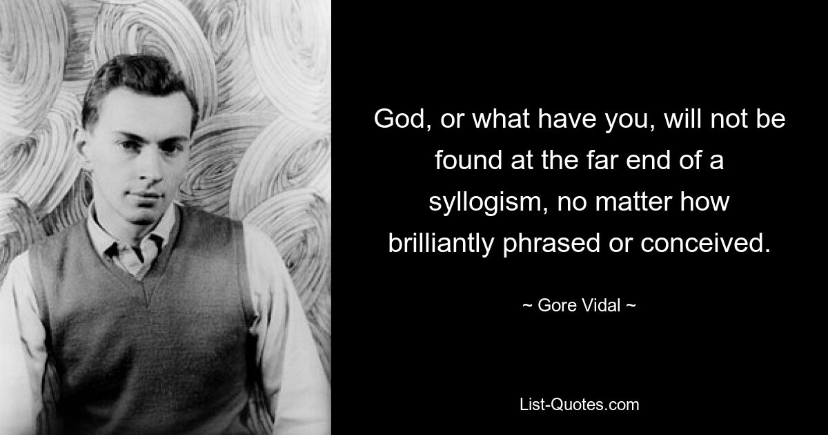 God, or what have you, will not be found at the far end of a syllogism, no matter how brilliantly phrased or conceived. — © Gore Vidal