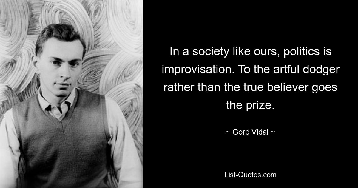 In a society like ours, politics is improvisation. To the artful dodger rather than the true believer goes the prize. — © Gore Vidal