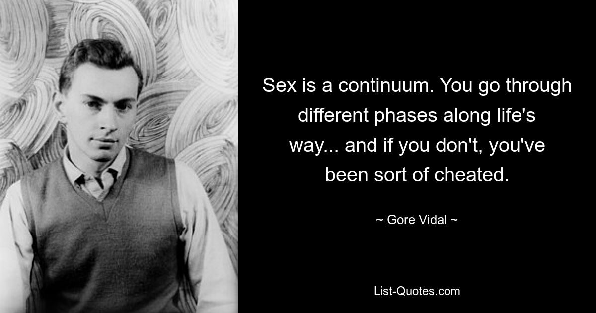 Sex is a continuum. You go through different phases along life's way... and if you don't, you've been sort of cheated. — © Gore Vidal