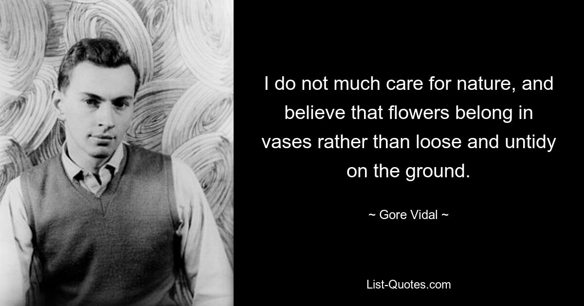 I do not much care for nature, and believe that flowers belong in vases rather than loose and untidy on the ground. — © Gore Vidal