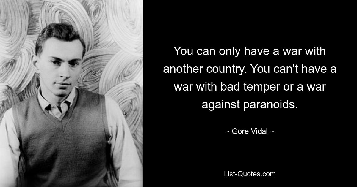 You can only have a war with another country. You can't have a war with bad temper or a war against paranoids. — © Gore Vidal