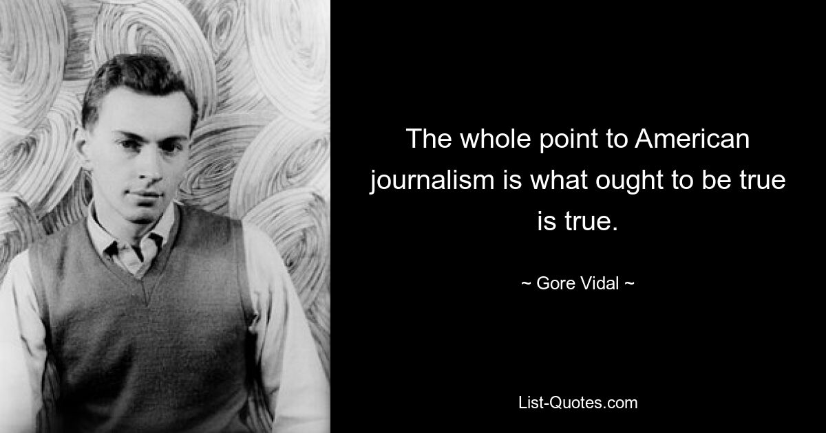 The whole point to American journalism is what ought to be true is true. — © Gore Vidal