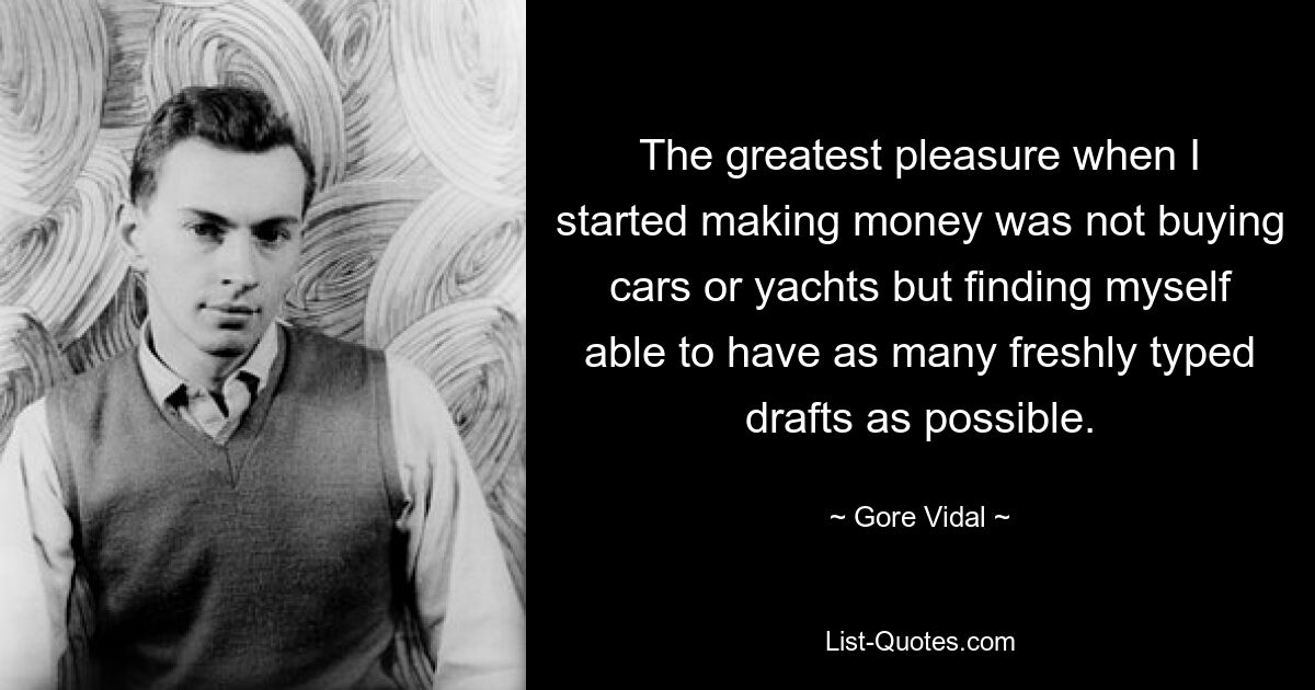 Das größte Vergnügen, als ich anfing, Geld zu verdienen, war nicht der Kauf von Autos oder Yachten, sondern die Tatsache, dass ich so viele frisch getippte Entwürfe wie möglich haben konnte. — © Gore Vidal