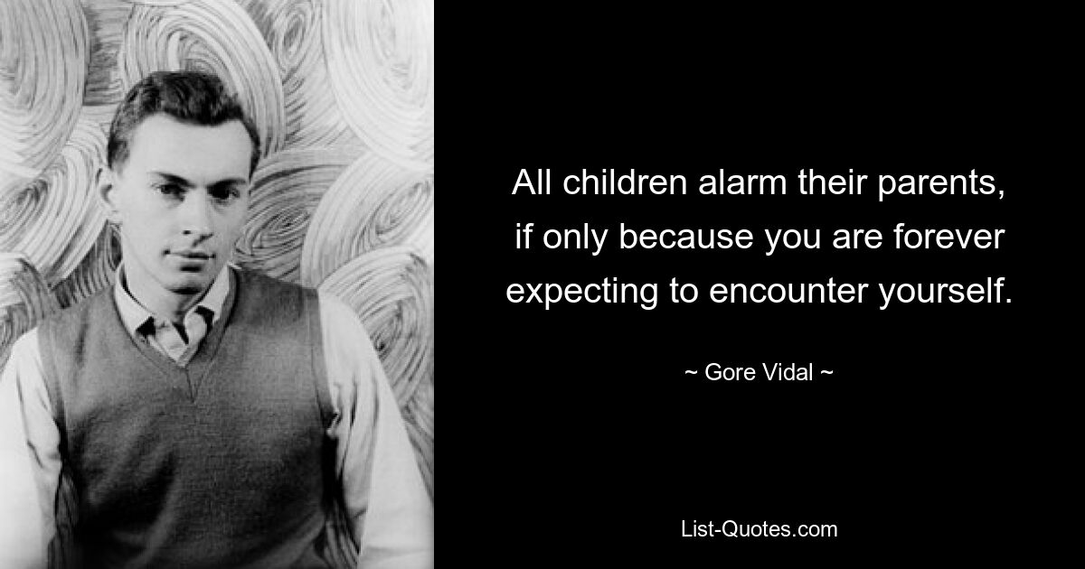 All children alarm their parents, if only because you are forever expecting to encounter yourself. — © Gore Vidal